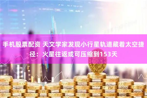 手机股票配资 天文学家发现小行星轨道藏着太空捷径：火星往返或可压缩到153天
