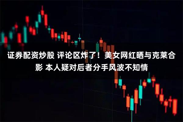 证券配资炒股 评论区炸了！美女网红晒与克莱合影 本人疑对后者分手风波不知情