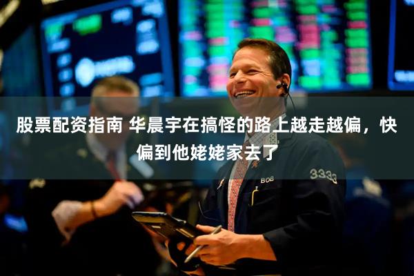 股票配资指南 华晨宇在搞怪的路上越走越偏，快偏到他姥姥家去了
