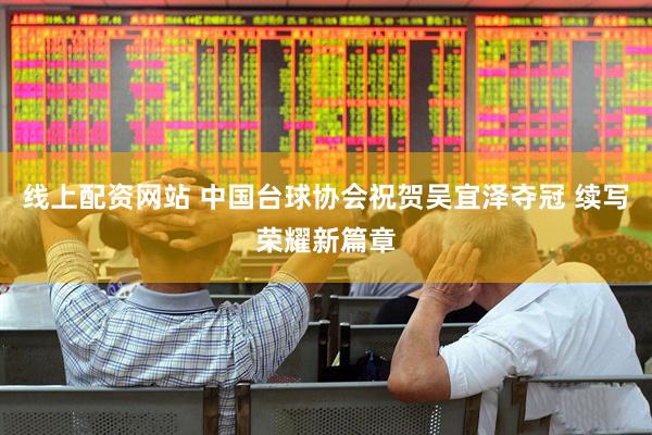 线上配资网站 中国台球协会祝贺吴宜泽夺冠 续写荣耀新篇章