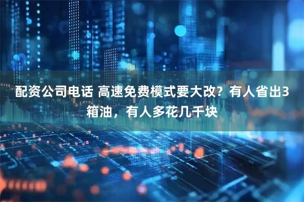 配资公司电话 高速免费模式要大改？有人省出3箱油，有人多花几千块