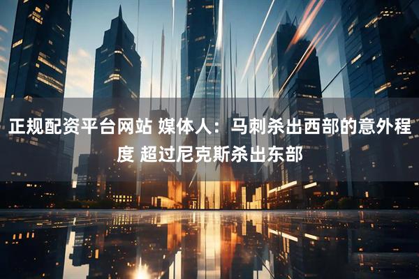 正规配资平台网站 媒体人：马刺杀出西部的意外程度 超过尼克斯杀出东部
