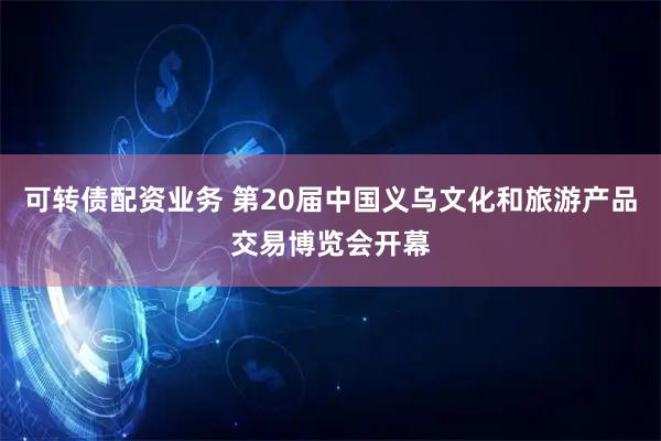 可转债配资业务 第20届中国义乌文化和旅游产品交易博览会开幕