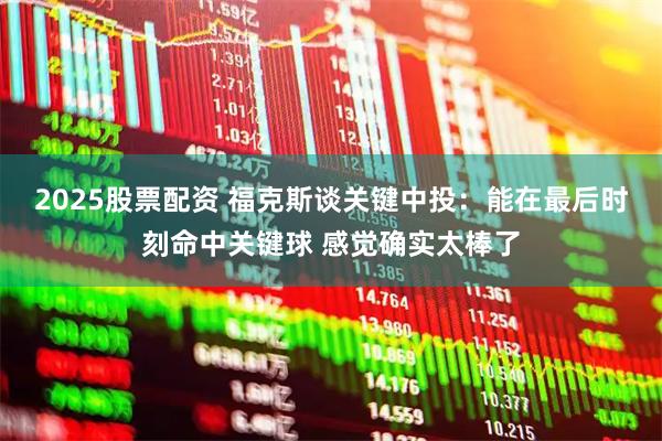 2025股票配资 福克斯谈关键中投：能在最后时刻命中关键球 感觉确实太棒了