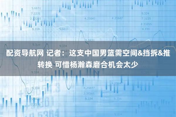 配资导航网 记者：这支中国男篮需空间&挡拆&推转换 可惜杨瀚森磨合机会太少