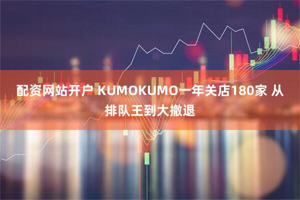 配资网站开户 KUMOKUMO一年关店180家 从排队王到大撤退