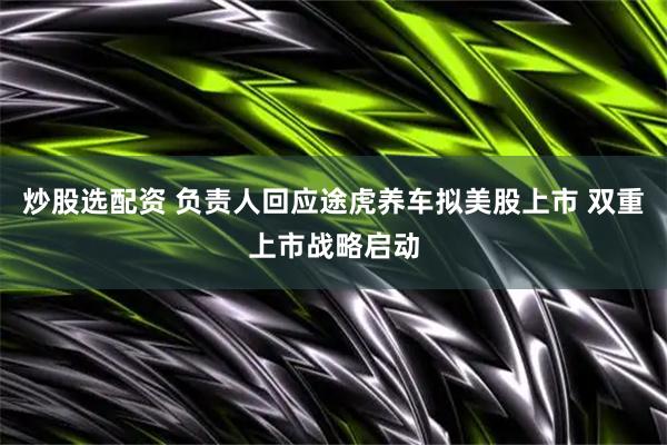 炒股选配资 负责人回应途虎养车拟美股上市 双重上市战略启动