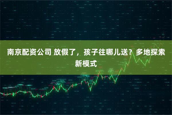 南京配资公司 放假了，孩子往哪儿送？多地探索新模式