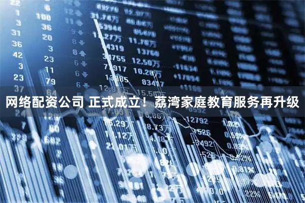 网络配资公司 正式成立！荔湾家庭教育服务再升级