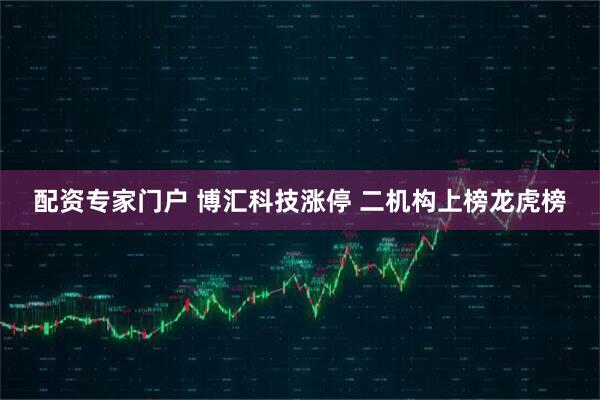 配资专家门户 博汇科技涨停 二机构上榜龙虎榜