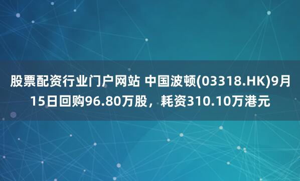股票配资行业门户网站 中国波顿(03318.HK)9月15日回购96.80万股，耗资310.10万港元