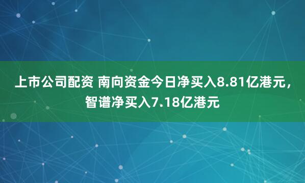 上市公司配资 南向资金今日净买入8.81亿港元，智谱净买入7.18亿港元